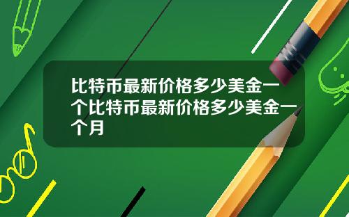 比特币最新价格多少美金一个比特币最新价格多少美金一个月