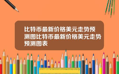 比特币最新价格美元走势预测图比特币最新价格美元走势预测图表