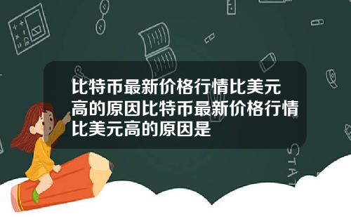 比特币最新价格行情比美元高的原因比特币最新价格行情比美元高的原因是