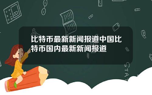 比特币最新新闻报道中国比特币国内最新新闻报道