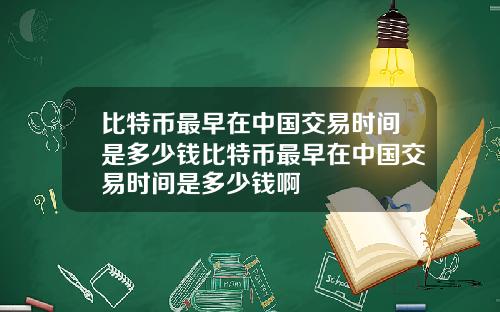 比特币最早在中国交易时间是多少钱比特币最早在中国交易时间是多少钱啊