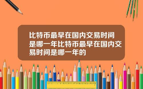 比特币最早在国内交易时间是哪一年比特币最早在国内交易时间是哪一年的