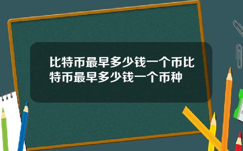 比特币最早多少钱一个币比特币最早多少钱一个币种