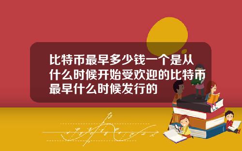 比特币最早多少钱一个是从什么时候开始受欢迎的比特币最早什么时候发行的