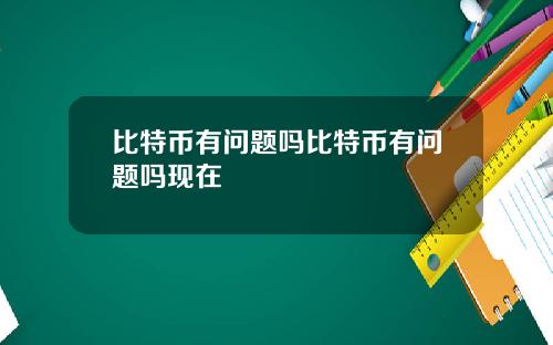 比特币有问题吗比特币有问题吗现在