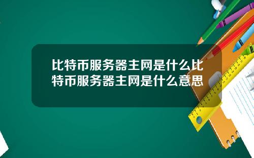 比特币服务器主网是什么比特币服务器主网是什么意思