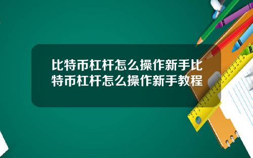 比特币杠杆怎么操作新手比特币杠杆怎么操作新手教程