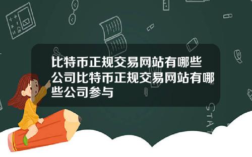 比特币正规交易网站有哪些公司比特币正规交易网站有哪些公司参与