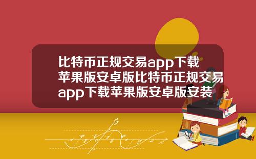 比特币正规交易app下载苹果版安卓版比特币正规交易app下载苹果版安卓版安装