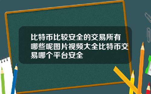 比特币比较安全的交易所有哪些呢图片视频大全比特币交易哪个平台安全