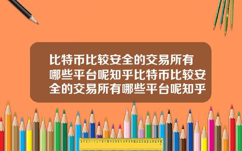 比特币比较安全的交易所有哪些平台呢知乎比特币比较安全的交易所有哪些平台呢知乎推荐