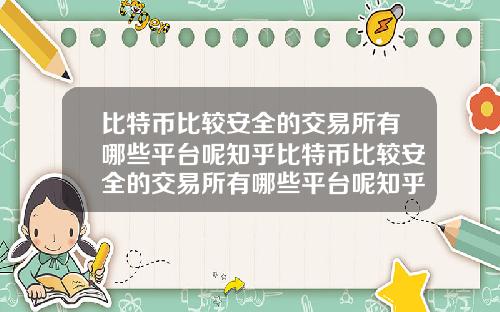 比特币比较安全的交易所有哪些平台呢知乎比特币比较安全的交易所有哪些平台呢知乎推荐