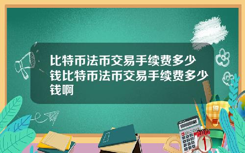 比特币法币交易手续费多少钱比特币法币交易手续费多少钱啊