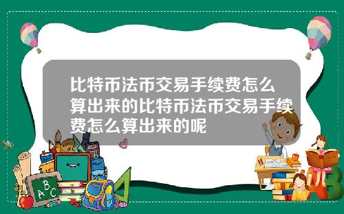 比特币法币交易手续费怎么算出来的比特币法币交易手续费怎么算出来的呢