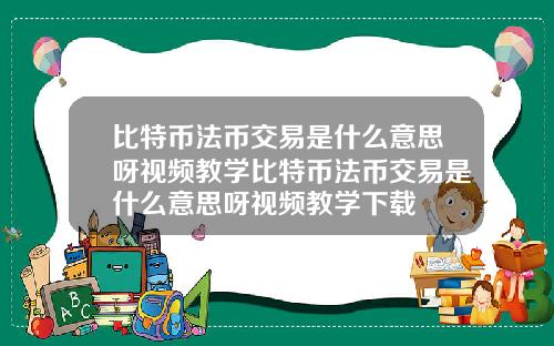 比特币法币交易是什么意思呀视频教学比特币法币交易是什么意思呀视频教学下载