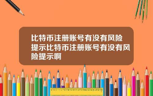 比特币注册账号有没有风险提示比特币注册账号有没有风险提示啊