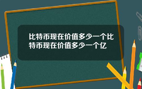 比特币现在价值多少一个比特币现在价值多少一个亿