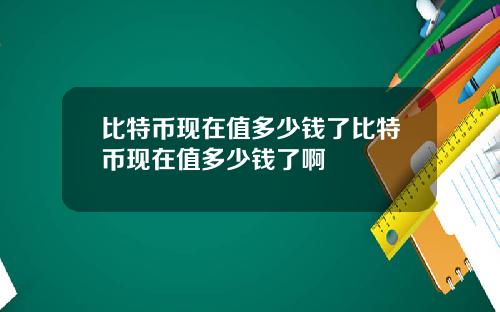 比特币现在值多少钱了比特币现在值多少钱了啊