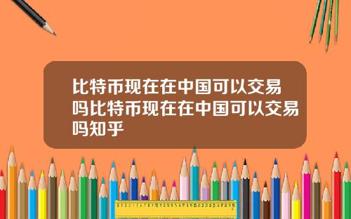 比特币现在在中国可以交易吗比特币现在在中国可以交易吗知乎