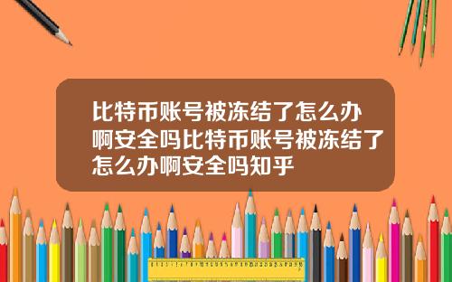 比特币账号被冻结了怎么办啊安全吗比特币账号被冻结了怎么办啊安全吗知乎