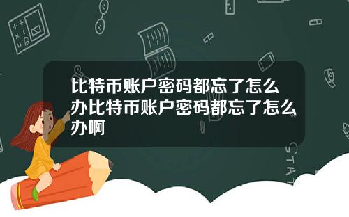 比特币账户密码都忘了怎么办比特币账户密码都忘了怎么办啊