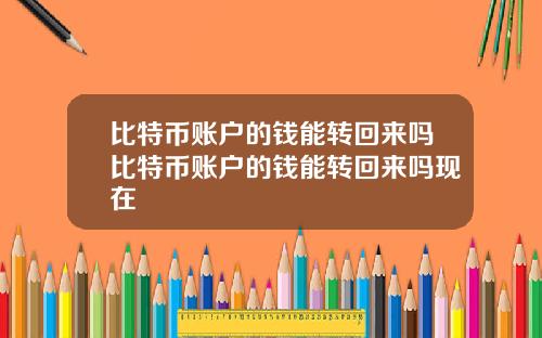 比特币账户的钱能转回来吗比特币账户的钱能转回来吗现在