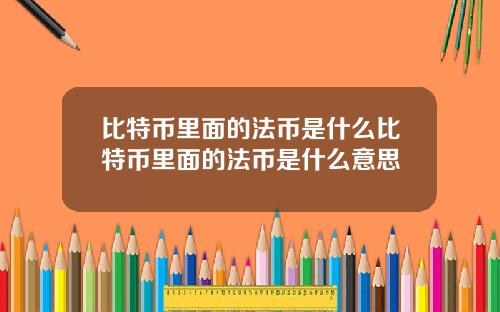 比特币里面的法币是什么比特币里面的法币是什么意思