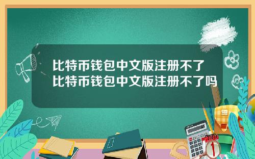 比特币钱包中文版注册不了比特币钱包中文版注册不了吗