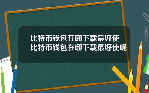 比特币钱包在哪下载最好使比特币钱包在哪下载最好使呢