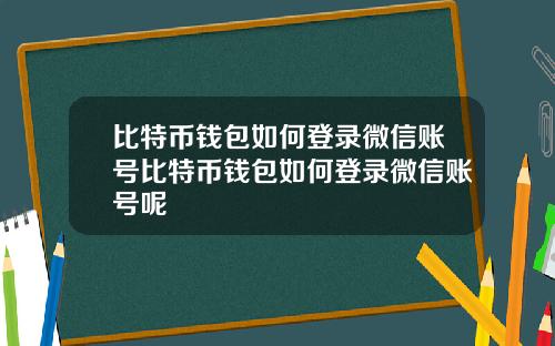 比特币钱包如何登录微信账号比特币钱包如何登录微信账号呢