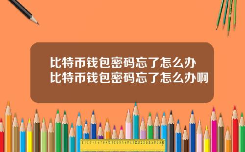 比特币钱包密码忘了怎么办比特币钱包密码忘了怎么办啊