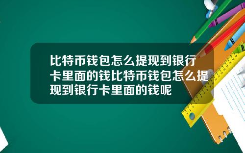 比特币钱包怎么提现到银行卡里面的钱比特币钱包怎么提现到银行卡里面的钱呢