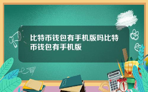 比特币钱包有手机版吗比特币钱包有手机版