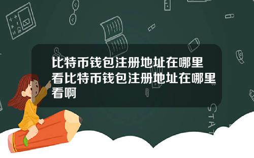 比特币钱包注册地址在哪里看比特币钱包注册地址在哪里看啊