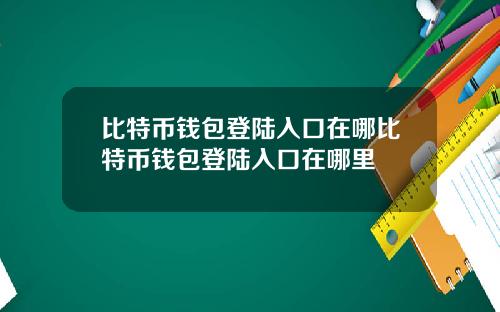 比特币钱包登陆入口在哪比特币钱包登陆入口在哪里