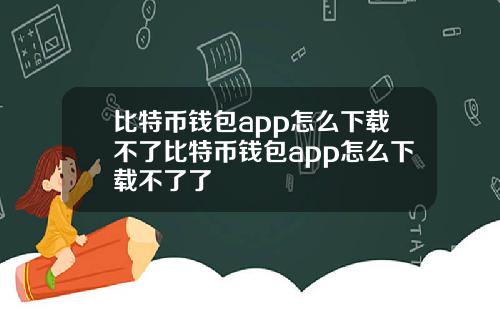 比特币钱包app怎么下载不了比特币钱包app怎么下载不了了