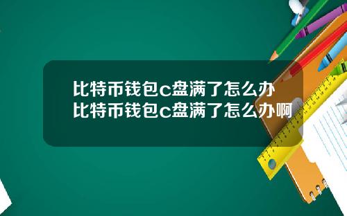 比特币钱包c盘满了怎么办比特币钱包c盘满了怎么办啊