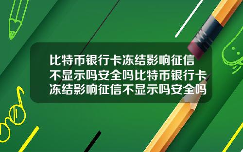 比特币银行卡冻结影响征信不显示吗安全吗比特币银行卡冻结影响征信不显示吗安全吗知乎