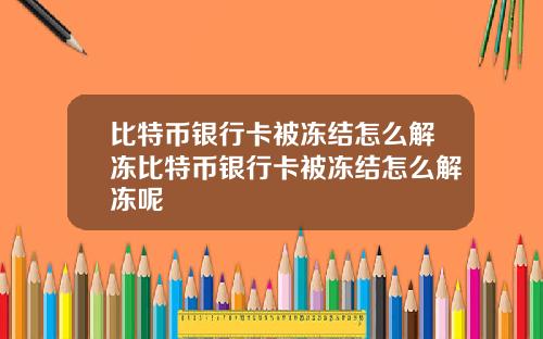 比特币银行卡被冻结怎么解冻比特币银行卡被冻结怎么解冻呢