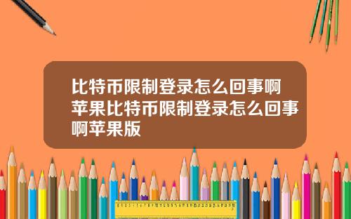 比特币限制登录怎么回事啊苹果比特币限制登录怎么回事啊苹果版