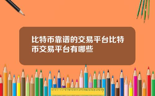 比特币靠谱的交易平台比特币交易平台有哪些