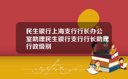 民生银行上海支行行长办公室助理民生银行支行行长助理行政级别