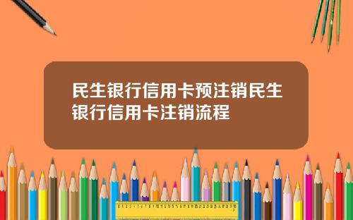 民生银行信用卡预注销民生银行信用卡注销流程