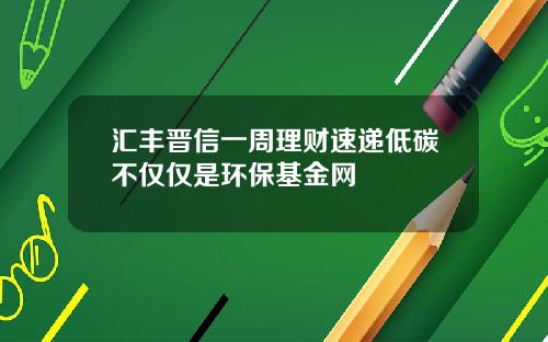 汇丰晋信一周理财速递低碳不仅仅是环保基金网