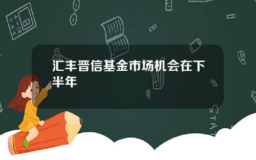 汇丰晋信基金市场机会在下半年