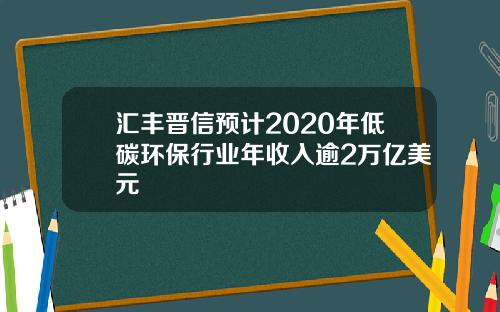 汇丰晋信预计2020年低碳环保行业年收入逾2万亿美元