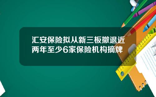 汇安保险拟从新三板撤退近两年至少6家保险机构摘牌