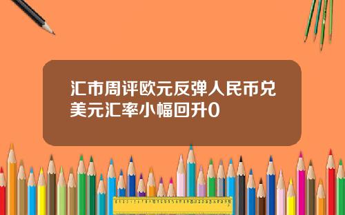 汇市周评欧元反弹人民币兑美元汇率小幅回升0