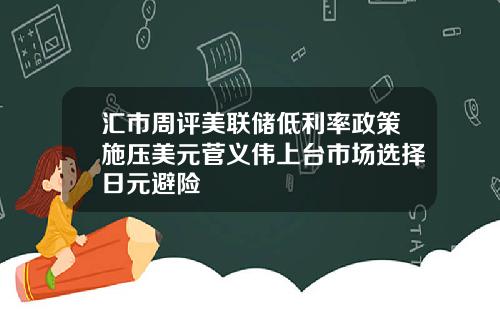 汇市周评美联储低利率政策施压美元菅义伟上台市场选择日元避险