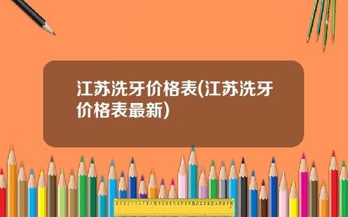 江苏洗牙价格表(江苏洗牙价格表最新)